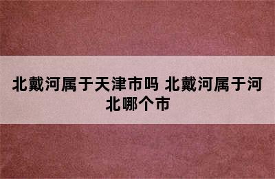 北戴河属于天津市吗 北戴河属于河北哪个市